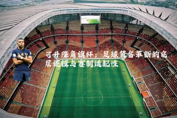 可升降角旗杆：足球装备革新的底层逻辑与赛制适配性