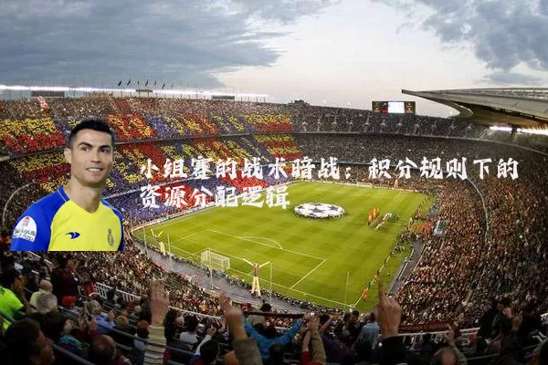 小组赛的战术暗战：积分规则下的资源分配逻辑