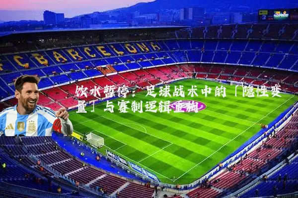 饮水暂停：足球战术中的「隐性变量」与赛制逻辑重构
